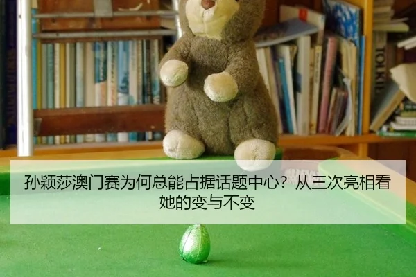 孙颖莎澳门赛为何总能占据话题中心？从三次亮相看她的变与不变